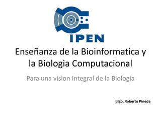 Enseñanza de la Bioinformatica y
   la Biologia Computacional
  Para una vision Integral de la Biologia


                                  Blgo. Roberto Pineda
 