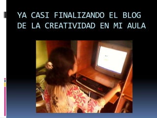 YA CASI FINALIZANDO EL BLOG
DE LA CREATIVIDAD EN MI AULA
 