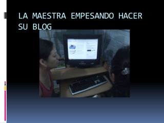 LA MAESTRA EMPESANDO HACER
SU BLOG
 