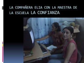 LA COMPAÑERA ELIA CON LA MAESTRA DE
LA ESCUELA LA CONFIANZA
 