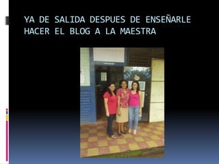 YA DE SALIDA DESPUES DE ENSEÑARLE
HACER EL BLOG A LA MAESTRA
 
