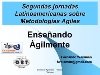 Segundas jornadas
Latinoamericanas sobre
  Metodologías Agiles

   Enseñando
   Ágilmente
                              Fernando Waisman
                            fwaisman@gmail.com

      Enseñando Agilmente - Fernando
                                             1
                Waisman
 