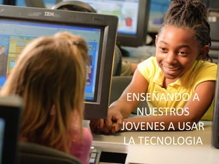 ENSEÑANDO A 
NUESTROS 
JOVENES A USAR 
LA TECNOLOGIA 
 