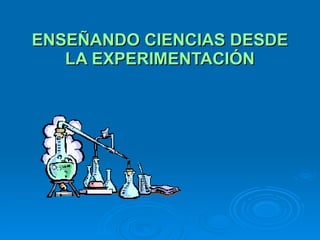 ENSEÑANDO CIENCIAS DESDE LA EXPERIMENTACIÓN 