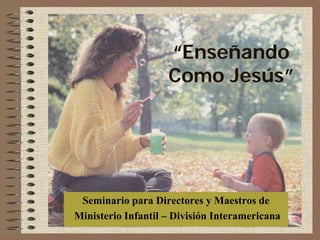 “Enseñando
                    Como Jesús”




 Seminario para Directores y Maestros de
Ministerio Infantil – División Interamericana
 