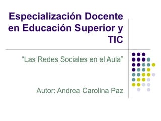 Especialización Docente
en Educación Superior y
                    TIC
  “Las Redes Sociales en el Aula”



      Autor: Andrea Carolina Paz
 