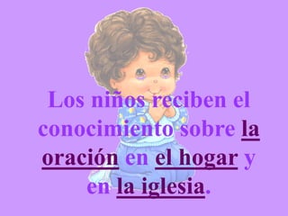 Los niños reciben el
conocimiento sobre la
oración en el hogar y
    en la iglesia.
 