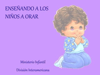 ENSEÑANDO A LOS
NIÑOS A ORAR




     Ministerio Infantil
   División Interamericana
 