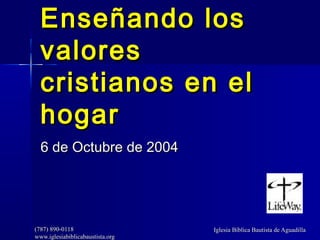 Enseñando los
  valores
  cristianos en el
  hogar
  6 de Octubre de 2004




(787) 890-0118                    Iglesia Bíblica Bautista de Aguadilla
www.iglesiabiblicabaustista.org
 