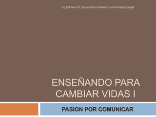 ENSEÑANDO PARA
CAMBIAR VIDAS I
PASION POR COMUNICAR
By Edmen for Capacitacion Maestros KennedyGospel
 