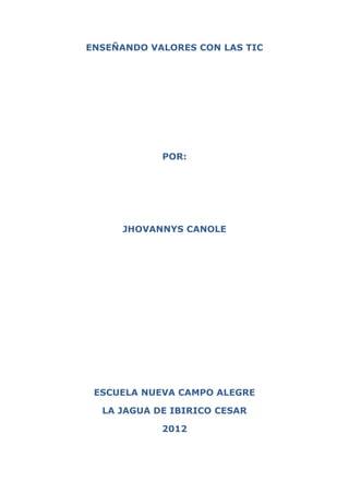 ENSEÑANDO VALORES CON LAS TIC




            POR:




      JHOVANNYS CANOLE




 ESCUELA NUEVA CAMPO ALEGRE

  LA JAGUA DE IBIRICO CESAR

            2012
 