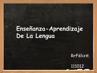 Enseñanza-Aprendizaje
De La Lengua


                 RrFélixπ.

                 111012
 