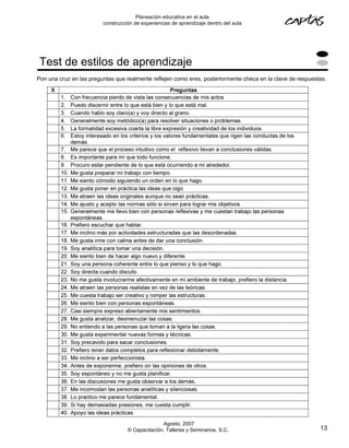 Planeación educativa en el aula
                         construcción de experiencias de aprendizaje dentro del aula




 Test de estilos de aprendizaje
Pon una cruz en las preguntas que realmente reflejen como eres, posteriormente checa en la clave de respuestas.




                                                 Agosto, 2007
                                   © Capacitación, Talleres y Seminarios, S.C.                              13
 