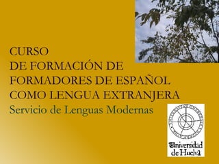 CURSO  DE FORMACIÓN DE FORMADORES DE ESPAÑOL COMO LENGUA EXTRANJERA Servicio de Lenguas Modernas   