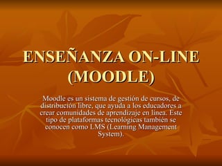 ENSEÑANZA ON-LINE (MOODLE) Moodle es un sistema de gestión de cursos, de distribución libre, que ayuda a los educadores a crear comunidades de aprendizaje en línea. Este tipo de plataformas tecnológicas también se conocen como LMS (Learning Management System). 