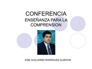 CONFERENCIA ENSEÑANZA PARA LA COMPRENSION JOSE GUILLERMO RODRIGUEZ ALARCON 