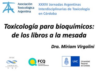 Toxicología para bioquímicos:
de los libros a la mesada
Dra. Miriam Virgolini
XXXIV Jornadas Argentinas
Interdisciplinarias de Toxicología
en Córdoba
 