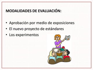 MODALIDADES DE EVALUACIÓN:
• Aprobación por medio de exposiciones
• El nuevo proyecto de estándares
• Los experimentos
 