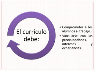 • Comprometer a los
alumnos al trabajo.
• Vincularse con las
preocupaciones,
intereses y
experiencias.
El currículo
debe:
 