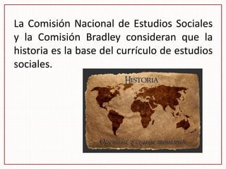 La Comisión Nacional de Estudios Sociales
y la Comisión Bradley consideran que la
historia es la base del currículo de estudios
sociales.
 