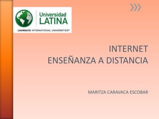 INTERNET
ENSEÑANZA A DISTANCIA


        MARITZA CARAVACA ESCOBAR
 