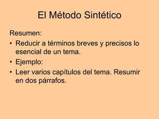 El Método Sintético
Resumen:
• Reducir a términos breves y precisos lo
esencial de un tema.
• Ejemplo:
• Leer varios capítulos del tema. Resumir
en dos párrafos.
 