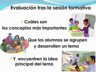 Evaluación tras la sesión formativa
Cuáles son
los conceptos más importantes
Que los alumnos se agrupen
y desarrollen un tema
Y encuentren la idea
principal del tema
 