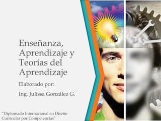 Enseñanza,
Aprendizaje y
Teorías del
Aprendizaje
Elaborado por:
Ing. Julissa González G.
“Diplomado Internacional en Diseño
Curricular por Competencias”
 