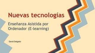 Nuevas tecnologías
Enseñanza Asistida por
Ordenador (E-learning)
David Delgado
 