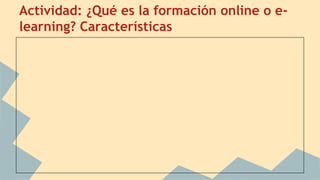 Actividad: ¿Qué es la formación online o e-
learning? Características
 