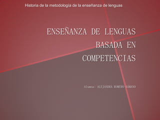 Historia de la metodología de la enseñanza de lenguas




           ENSEÑANZA DE LENGUAS
                                       BASADA EN
                               COMPETENCIAS


                                Alumna: ALEJANDRA ROMERO SÁMANO
 