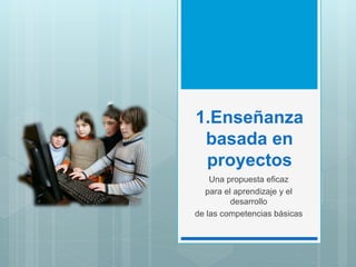 1.Enseñanza
basada en
proyectos
Una propuesta eficaz
para el aprendizaje y el
desarrollo
de las competencias básicas
 