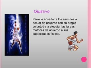 OBJETIVO
Permite enseñar a los alumnos a
actuar de acuerdo con su propia
voluntad y a ejecutar las tareas
motrices de acue...