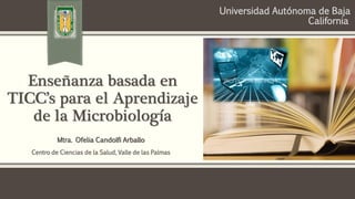 Enseñanza basada en
TICC’s para el Aprendizaje
de la Microbiología
Mtra. Ofelia Candolfi Arballo
Centro de Ciencias de la Salud, Valle de las Palmas
Universidad Autónoma de Baja
California
 