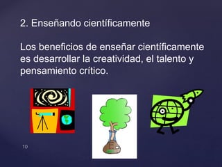 2. Enseñando científicamente
Los beneficios de enseñar científicamente
es desarrollar la creatividad, el talento y
pensamiento crítico.
 