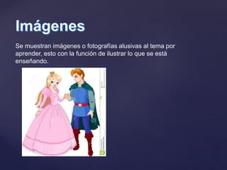 Se muestran imágenes o fotografías alusivas al tema por
aprender, esto con la función de ilustrar lo que se está
enseñando.
 