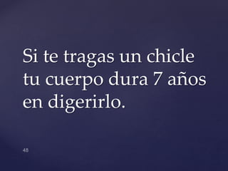 Si te tragas un chicle
tu cuerpo dura 7 años
en digerirlo.
 