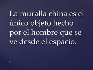 La muralla china es el
único objeto hecho
por el hombre que se
ve desde el espacio.
 