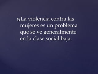 La violencia contra las
mujeres es un problema
que se ve generalmente
en la clase social baja.
 