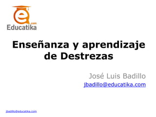 Enseñanza y aprendizaje
de Destrezas
José Luis Badillo
jbadillo@educatika.com
jbadillo@educatika.com
 