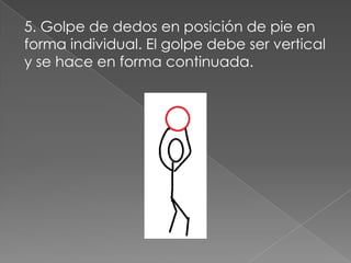 5. Golpe de dedos en posición de pie en
forma individual. El golpe debe ser vertical
y se hace en forma continuada.
 