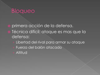  primera acción de la defensa.
 Técnica difícil: ataque es mas que la
  defensa:
    › Libertad del rival para armar su ataque
    › Fuerza del balón atacado
    › Altitud
 