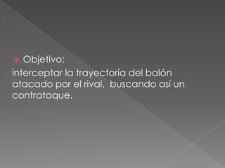   Objetivo:
interceptar la trayectoria del balón
atacado por el rival, buscando así un
contrataque.
 