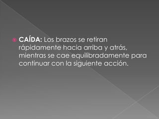    CAÍDA: Los brazos se retiran
    rápidamente hacia arriba y atrás,
    mientras se cae equilibradamente para
    continuar con la siguiente acción.
 