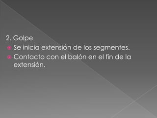 2. Golpe
 Se inicia extensión de los segmentes.
 Contacto con el balón en el fin de la
   extensión.
 