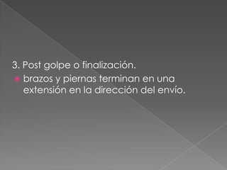 3. Post golpe o finalización.
 brazos y piernas terminan en una
   extensión en la dirección del envío.
 