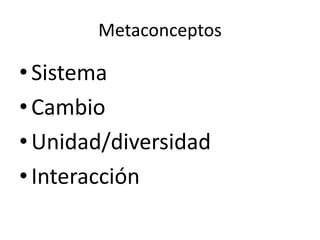 Metaconceptos

• Sistema
• Cambio
• Unidad/diversidad
• Interacción
 
