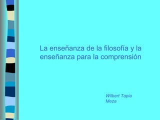 La enseñanza de la filosofía y la enseñanza para la comprensión Wilbert Tapia Meza 