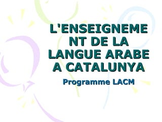 L'ENSEIGNEMENT DE LA LANGUE ARABE A CATALUNYA Programme LACM 