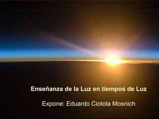 Enseñanza de la Luz en tiempos de Luz

   Expone: Eduardo Ciotola Mosnich
 